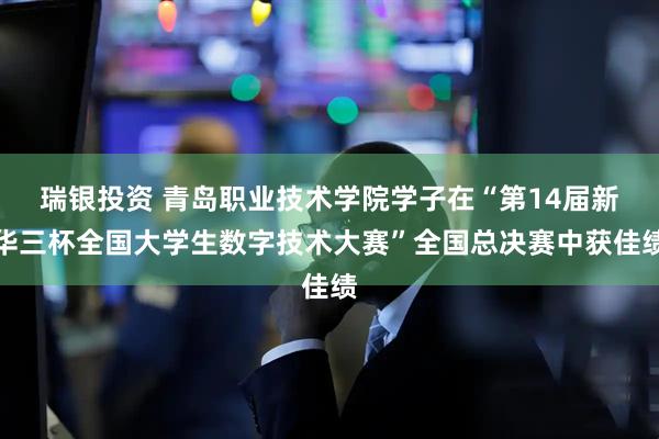 瑞银投资 青岛职业技术学院学子在“第14届新华三杯全国大学生数字技术大赛”全国总决赛中获佳绩