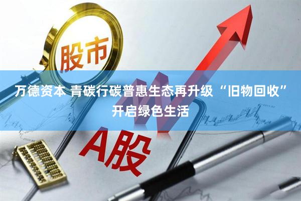 万德资本 青碳行碳普惠生态再升级 “旧物回收”开启绿色生活