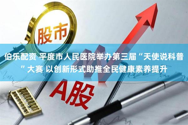 伯乐配资 平度市人民医院举办第三届“天使说科普”大赛 以创新形式助推全民健康素养提升