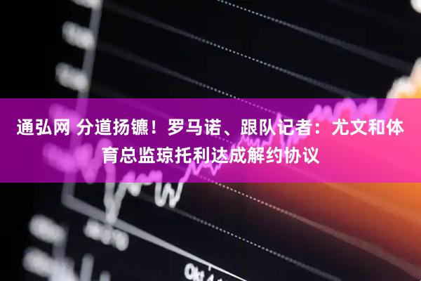 通弘网 分道扬镳！罗马诺、跟队记者：尤文和体育总监琼托利达成解约协议