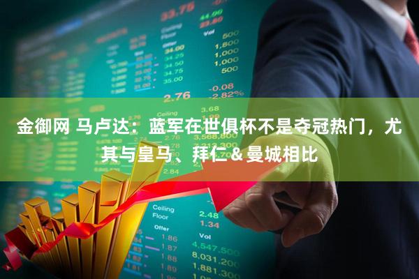 金御网 马卢达：蓝军在世俱杯不是夺冠热门，尤其与皇马、拜仁＆曼城相比