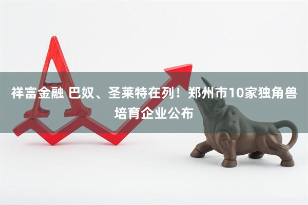 祥富金融 巴奴、圣莱特在列！郑州市10家独角兽培育企业公布
