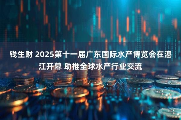 钱生财 2025第十一届广东国际水产博览会在湛江开幕 助推全球水产行业交流