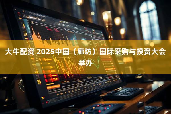 大牛配资 2025中国（廊坊）国际采购与投资大会举办