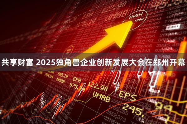 共享财富 2025独角兽企业创新发展大会在郑州开幕