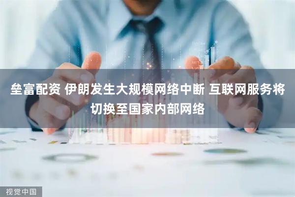 垒富配资 伊朗发生大规模网络中断 互联网服务将切换至国家内部网络