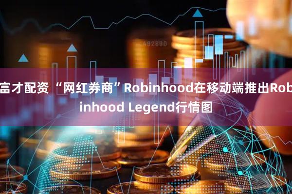 富才配资 “网红券商”Robinhood在移动端推出Robinhood Legend行情图