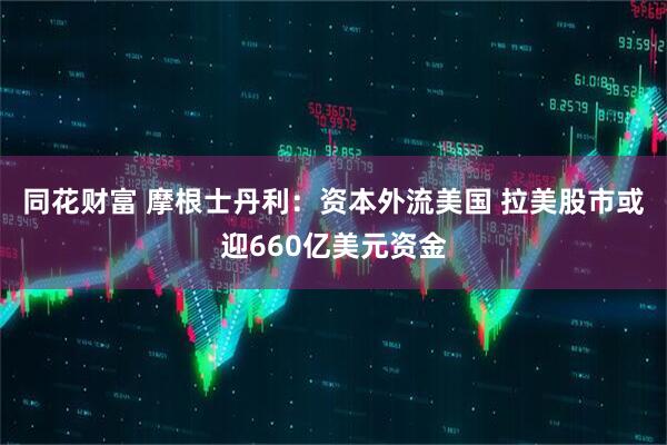 同花财富 摩根士丹利：资本外流美国 拉美股市或迎660亿美元资金