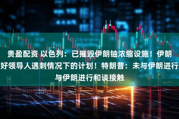 贵盈配资 以色列：已摧毁伊朗铀浓缩设施！伊朗：已准备好领导人遇刺情况下的计划！特朗普：未与伊朗进行和谈接触