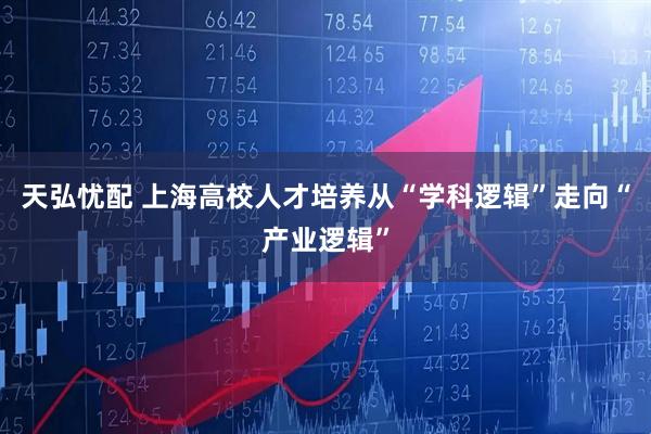 天弘忧配 上海高校人才培养从“学科逻辑”走向“产业逻辑”