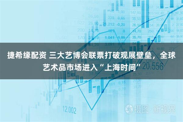 捷希缘配资 三大艺博会联票打破观展壁垒，全球艺术品市场进入“上海时间”