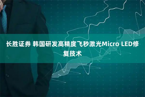长胜证券 韩国研发高精度飞秒激光Micro LED修复技术