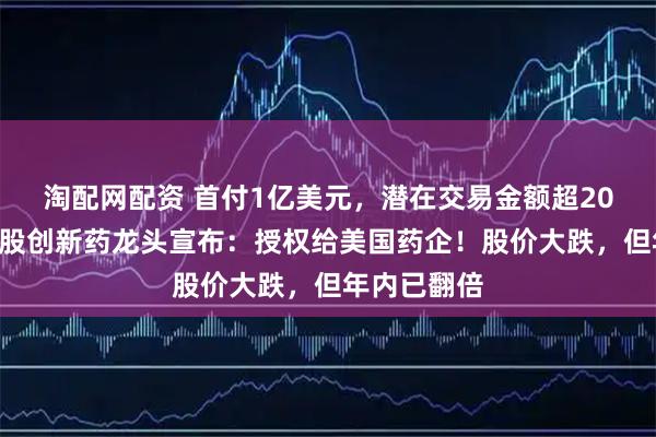 淘配网配资 首付1亿美元，潜在交易金额超20亿美元，A股创新药龙头宣布：授权给美国药企！股价大跌，但年内已翻倍