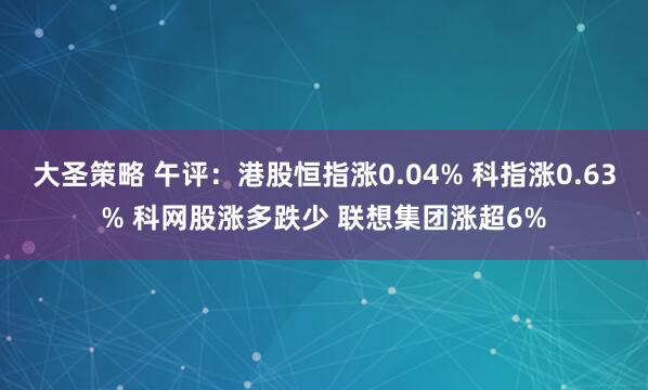 大圣策略 午评：港股恒指涨0.04% 科指涨0.63% 科网股涨多跌少 联想集团涨超6%
