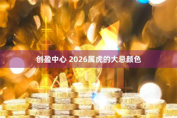 创盈中心 2026属虎的大忌颜色