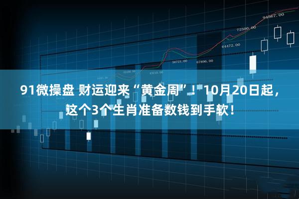 91微操盘 财运迎来“黄金周”！10月20日起，这个3个生肖准备数钱到手软！