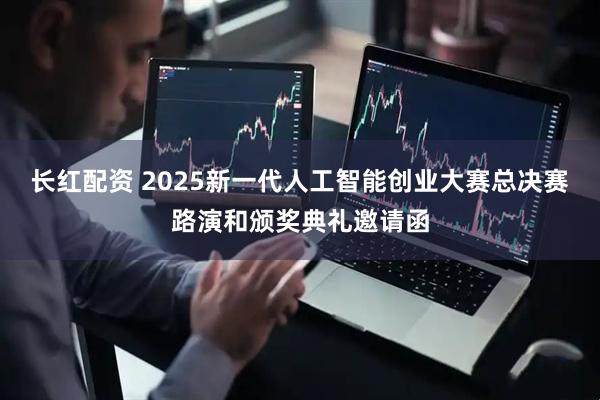 长红配资 2025新一代人工智能创业大赛总决赛路演和颁奖典礼邀请函