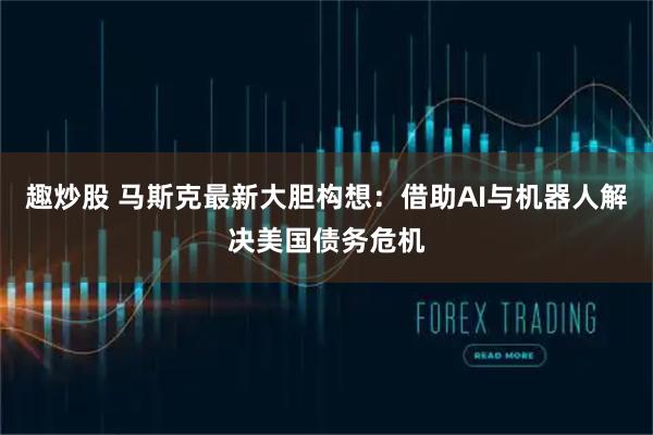 趣炒股 马斯克最新大胆构想：借助AI与机器人解决美国债务危机