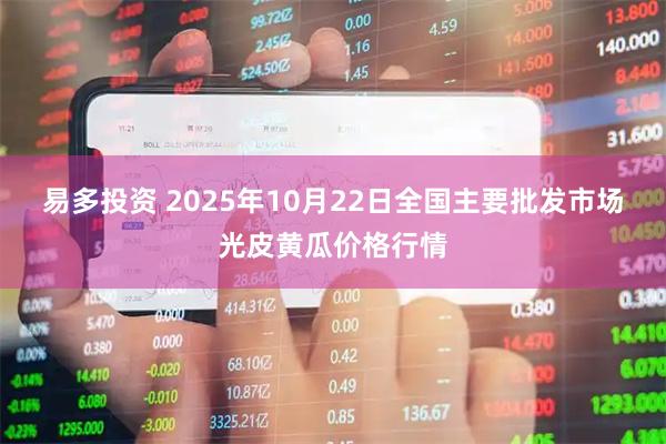 易多投资 2025年10月22日全国主要批发市场光皮黄瓜价格行情