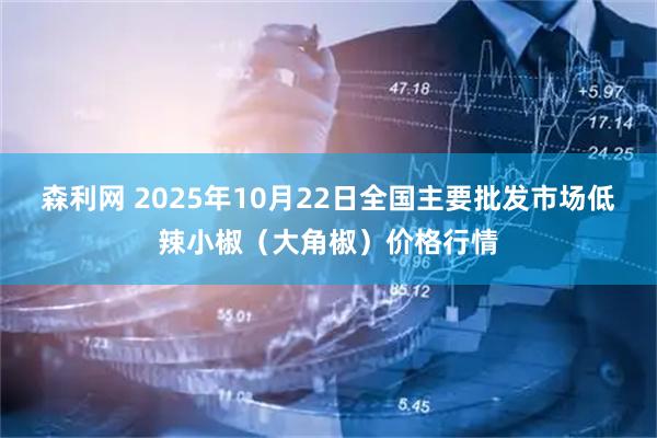 森利网 2025年10月22日全国主要批发市场低辣小椒（大角椒）价格行情