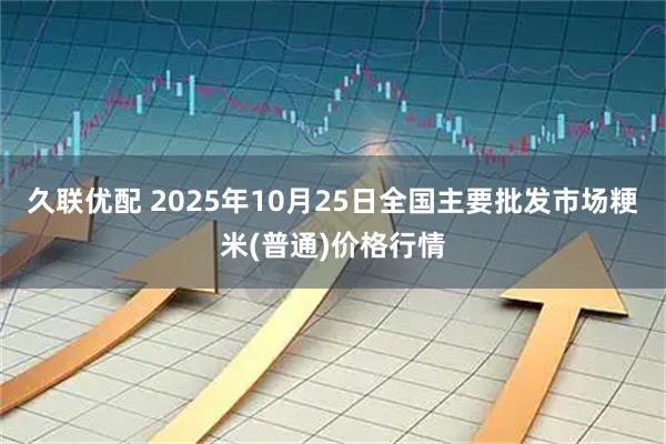 久联优配 2025年10月25日全国主要批发市场粳米(普通)价格行情