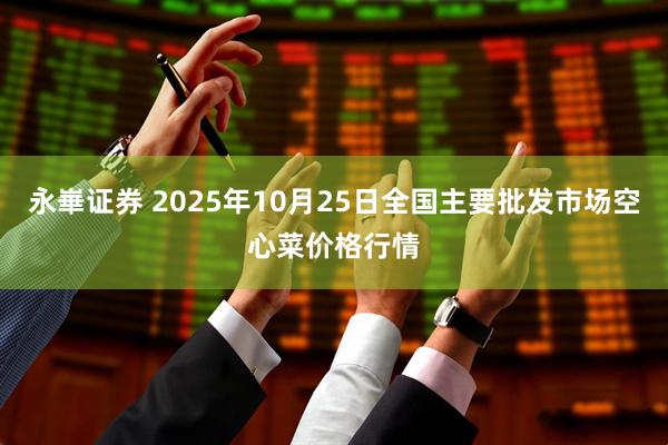 永崋证券 2025年10月25日全国主要批发市场空心菜价格行情