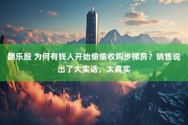 翻乐股 为何有钱人开始偷偷收购步梯房？销售说出了大实话，太真实