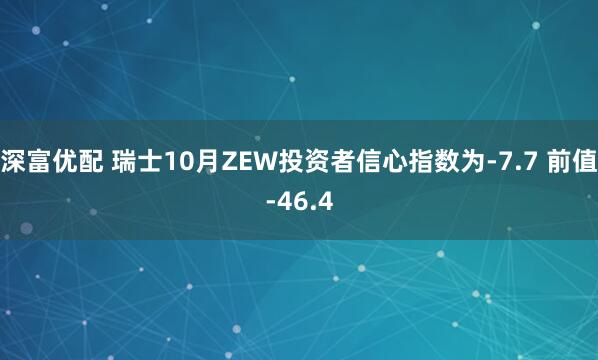 深富优配 瑞士10月ZEW投资者信心指数为-7.7 前值-46.4