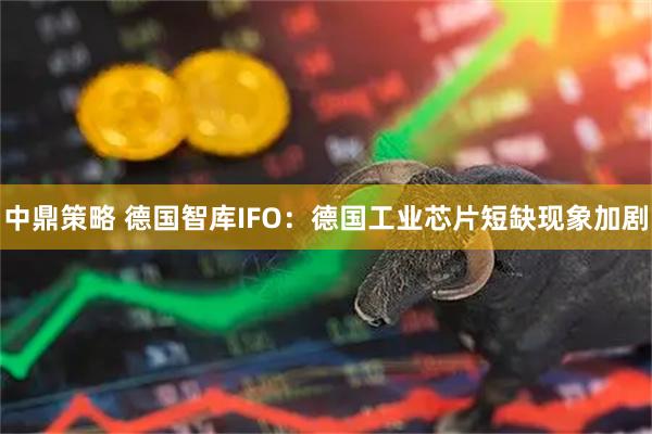 中鼎策略 德国智库IFO：德国工业芯片短缺现象加剧