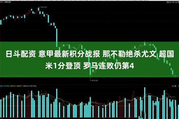 日斗配资 意甲最新积分战报 那不勒绝杀尤文 超国米1分登顶 罗马连败仍第4
