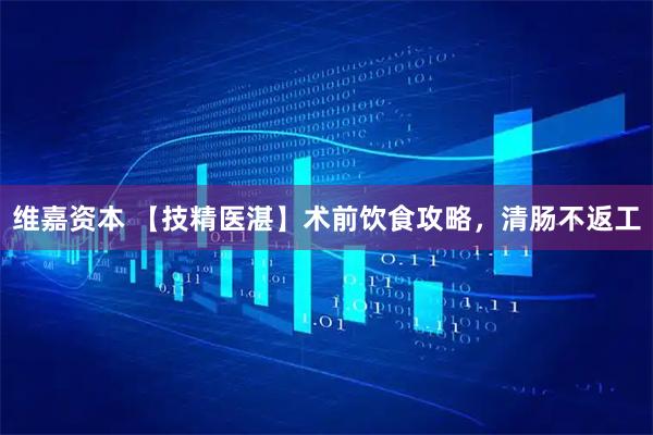 维嘉资本 【技精医湛】术前饮食攻略，清肠不返工