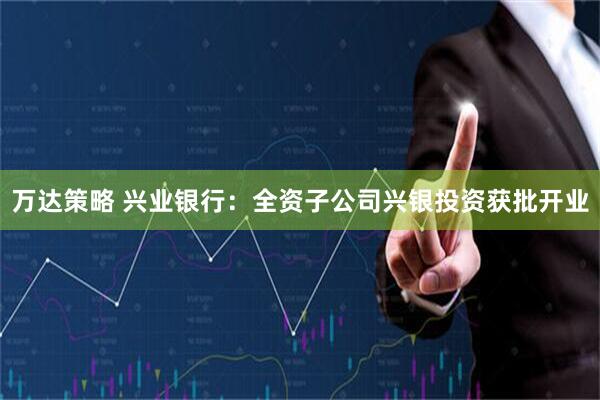 万达策略 兴业银行：全资子公司兴银投资获批开业