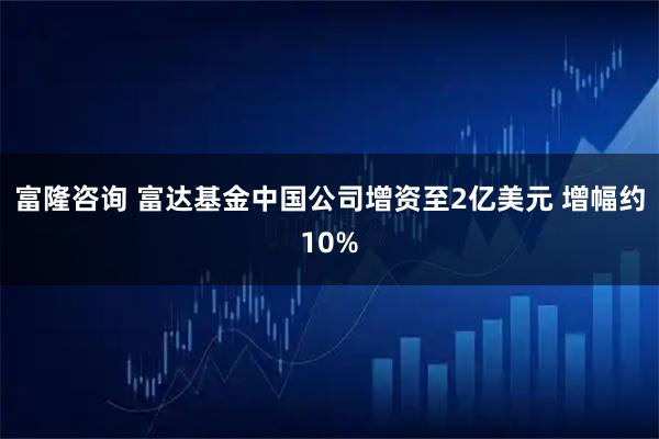 富隆咨询 富达基金中国公司增资至2亿美元 增幅约10%