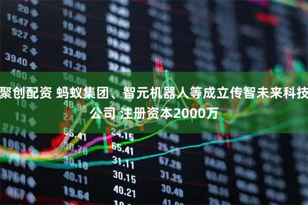 聚创配资 蚂蚁集团、智元机器人等成立传智未来科技公司 注册资本2000万