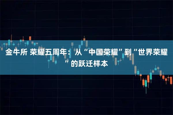 金牛所 荣耀五周年：从“中国荣耀”到“世界荣耀”的跃迁样本