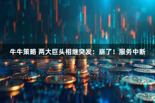 牛牛策略 两大巨头相继突发：崩了！服务中断