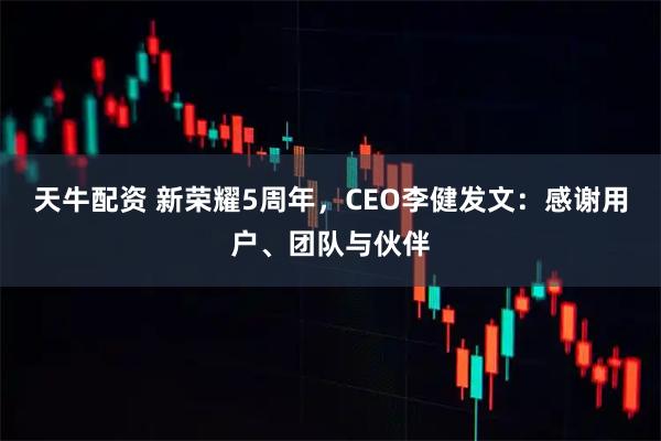 天牛配资 新荣耀5周年，CEO李健发文：感谢用户、团队与伙伴