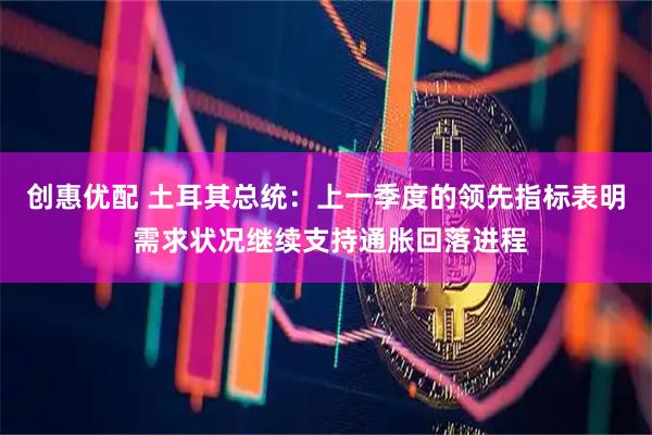 创惠优配 土耳其总统：上一季度的领先指标表明 需求状况继续支持通胀回落进程