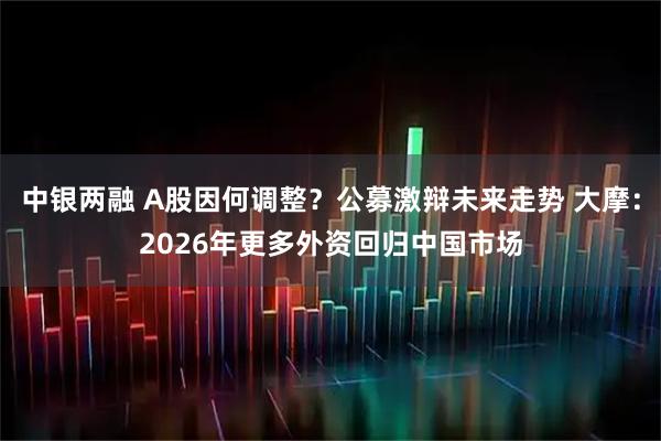 中银两融 A股因何调整？公募激辩未来走势 大摩：2026年更多外资回归中国市场