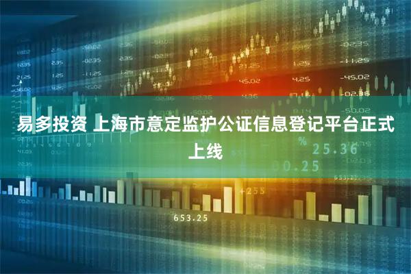 易多投资 上海市意定监护公证信息登记平台正式上线